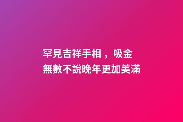 罕見吉祥手相，吸金無數不說晚年更加美滿